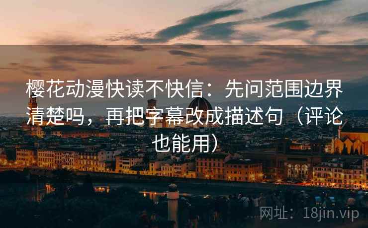 樱花动漫快读不快信：先问范围边界清楚吗，再把字幕改成描述句（评论也能用）  第2张