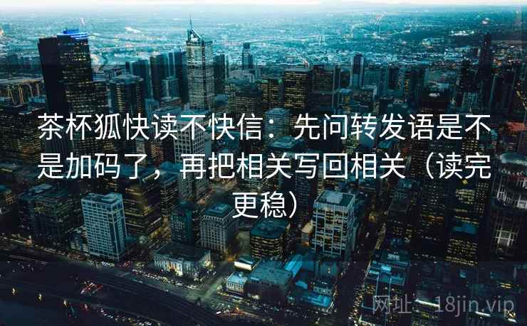 茶杯狐快读不快信：先问转发语是不是加码了，再把相关写回相关（读完更稳）  第2张