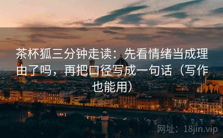 茶杯狐三分钟走读：先看情绪当成理由了吗，再把口径写成一句话（写作也能用）  第2张