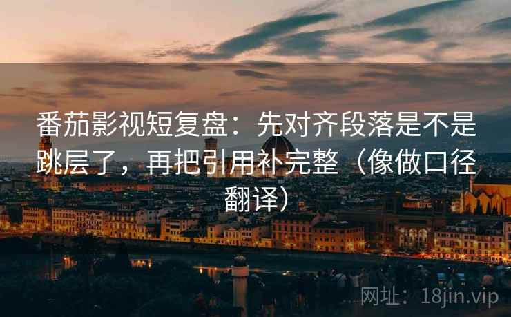 番茄影视短复盘：先对齐段落是不是跳层了，再把引用补完整（像做口径翻译）