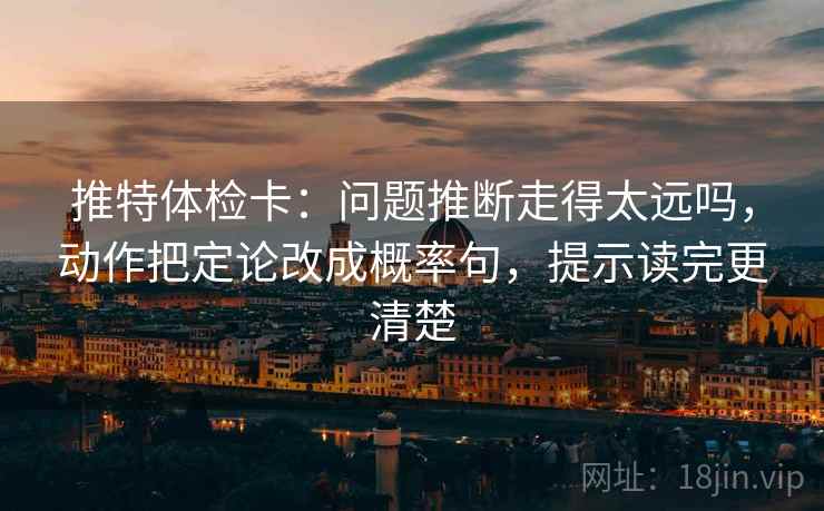 推特体检卡：问题推断走得太远吗，动作把定论改成概率句，提示读完更清楚