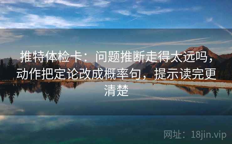 推特体检卡：问题推断走得太远吗，动作把定论改成概率句，提示读完更清楚  第2张