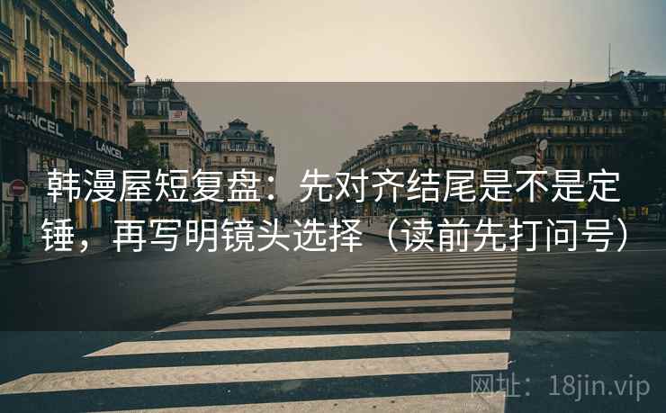 韩漫屋短复盘：先对齐结尾是不是定锤，再写明镜头选择（读前先打问号）