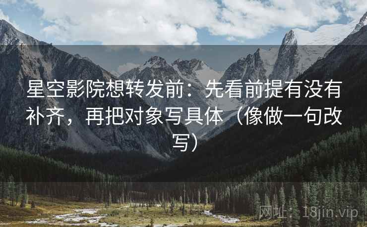 星空影院想转发前：先看前提有没有补齐，再把对象写具体（像做一句改写）  第2张