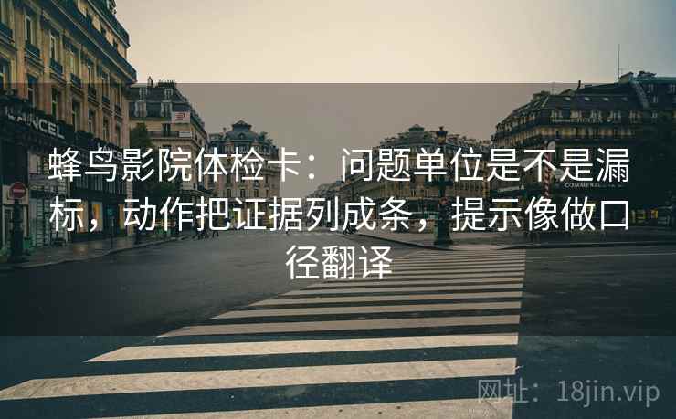 蜂鸟影院体检卡：问题单位是不是漏标，动作把证据列成条，提示像做口径翻译  第2张