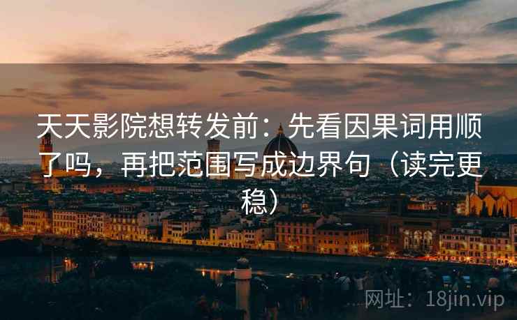 天天影院想转发前：先看因果词用顺了吗，再把范围写成边界句（读完更稳）