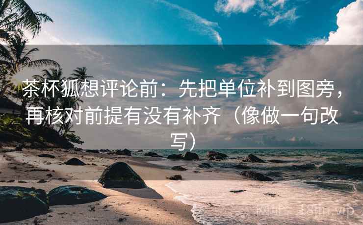 茶杯狐想评论前：先把单位补到图旁，再核对前提有没有补齐（像做一句改写）