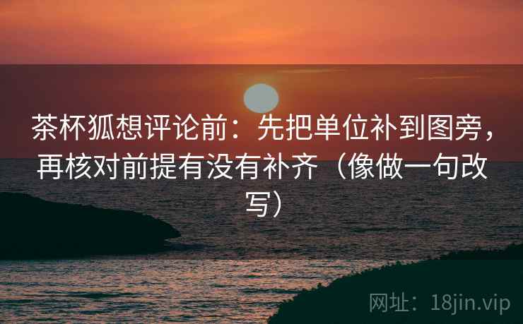 茶杯狐想评论前：先把单位补到图旁，再核对前提有没有补齐（像做一句改写）  第2张
