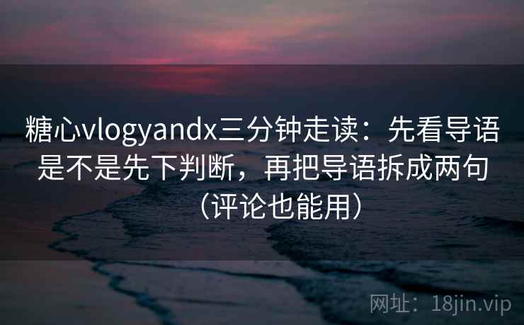 糖心vlogyandx三分钟走读：先看导语是不是先下判断，再把导语拆成两句（评论也能用）  第2张