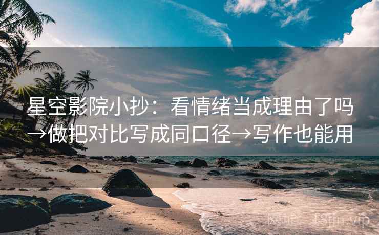 星空影院小抄：看情绪当成理由了吗→做把对比写成同口径→写作也能用