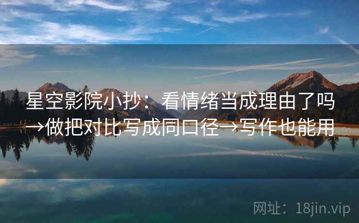 星空影院小抄：看情绪当成理由了吗→做把对比写成同口径→写作也能用  第2张