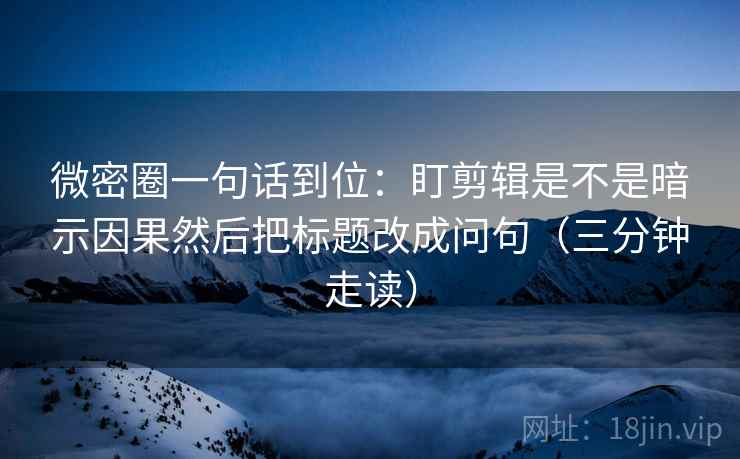 微密圈一句话到位：盯剪辑是不是暗示因果然后把标题改成问句（三分钟走读）