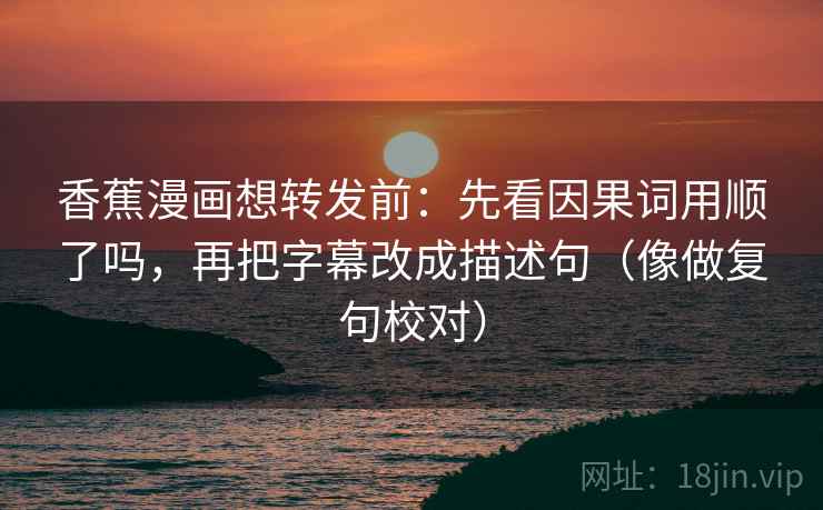 香蕉漫画想转发前：先看因果词用顺了吗，再把字幕改成描述句（像做复句校对）