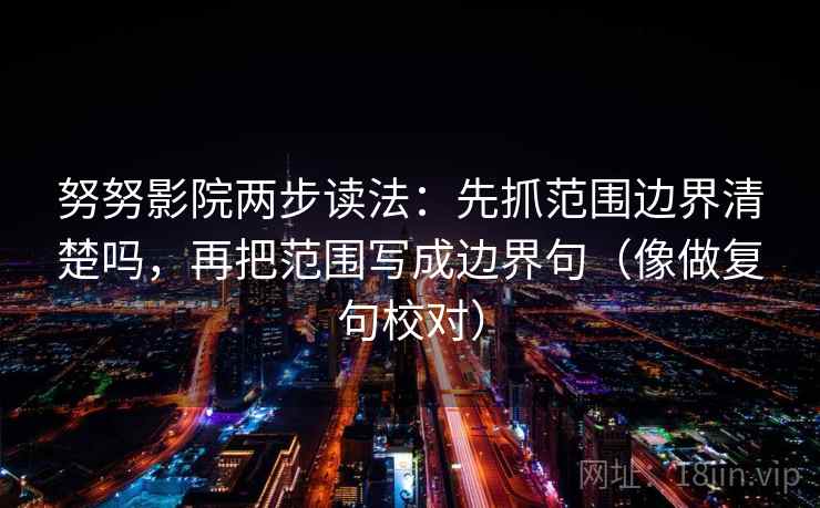 努努影院两步读法：先抓范围边界清楚吗，再把范围写成边界句（像做复句校对）  第2张
