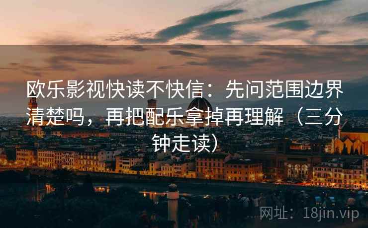 欧乐影视快读不快信：先问范围边界清楚吗，再把配乐拿掉再理解（三分钟走读）  第2张