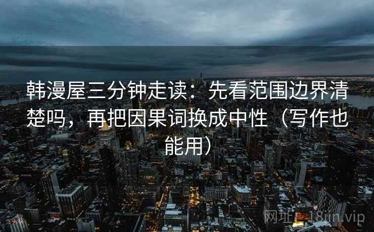 韩漫屋三分钟走读：先看范围边界清楚吗，再把因果词换成中性（写作也能用）  第2张