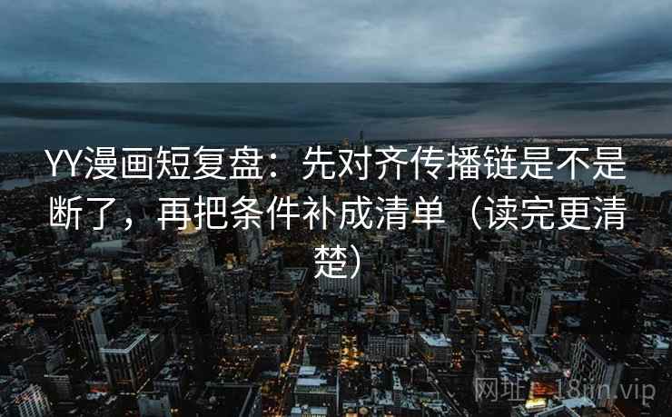 YY漫画短复盘：先对齐传播链是不是断了，再把条件补成清单（读完更清楚）