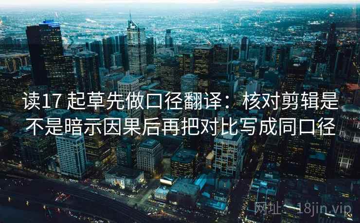 读17 起草先做口径翻译：核对剪辑是不是暗示因果后再把对比写成同口径