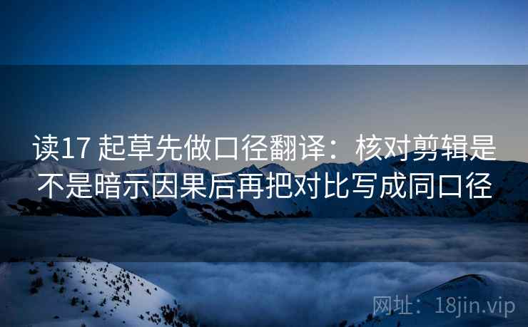 读17 起草先做口径翻译：核对剪辑是不是暗示因果后再把对比写成同口径  第2张