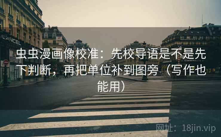 虫虫漫画像校准：先校导语是不是先下判断，再把单位补到图旁（写作也能用）  第2张