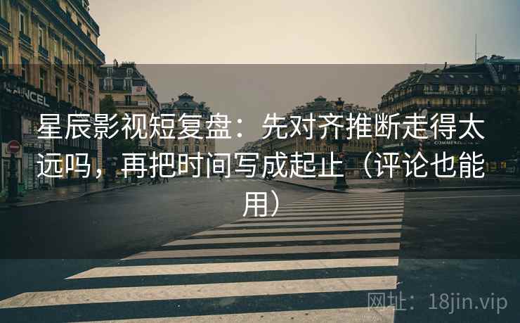 星辰影视短复盘：先对齐推断走得太远吗，再把时间写成起止（评论也能用）