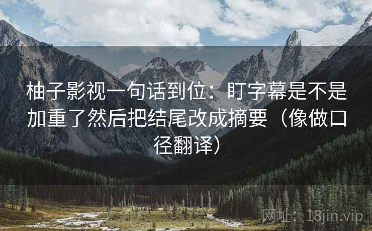 柚子影视一句话到位：盯字幕是不是加重了然后把结尾改成摘要（像做口径翻译）  第2张