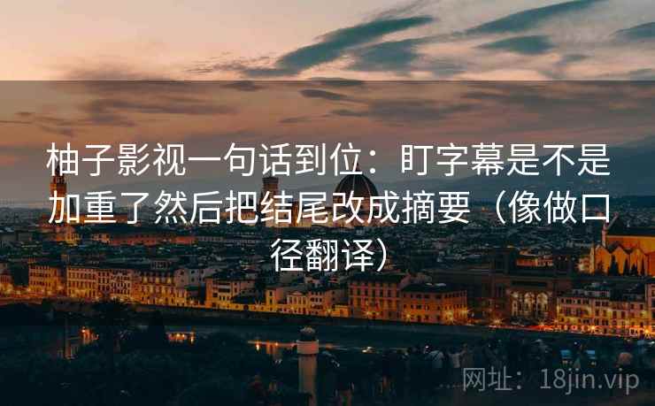 柚子影视一句话到位：盯字幕是不是加重了然后把结尾改成摘要（像做口径翻译）