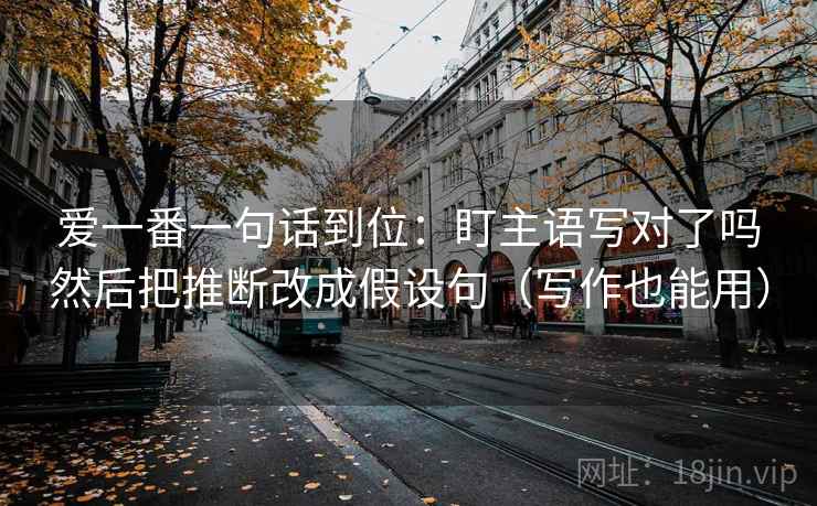 爱一番一句话到位：盯主语写对了吗然后把推断改成假设句（写作也能用）