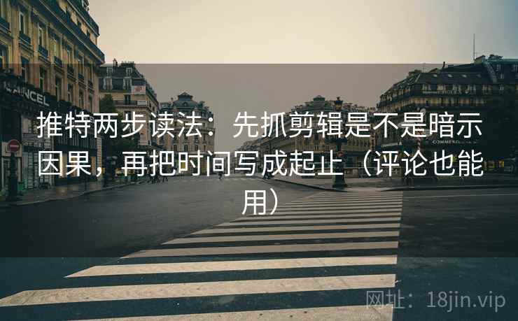 推特两步读法：先抓剪辑是不是暗示因果，再把时间写成起止（评论也能用）
