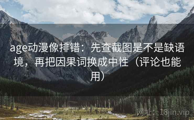 age动漫像排错：先查截图是不是缺语境，再把因果词换成中性（评论也能用）  第2张