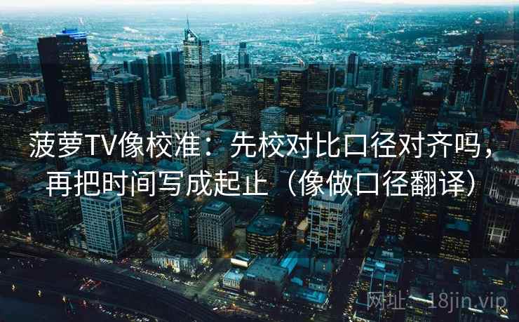 菠萝TV像校准：先校对比口径对齐吗，再把时间写成起止（像做口径翻译）