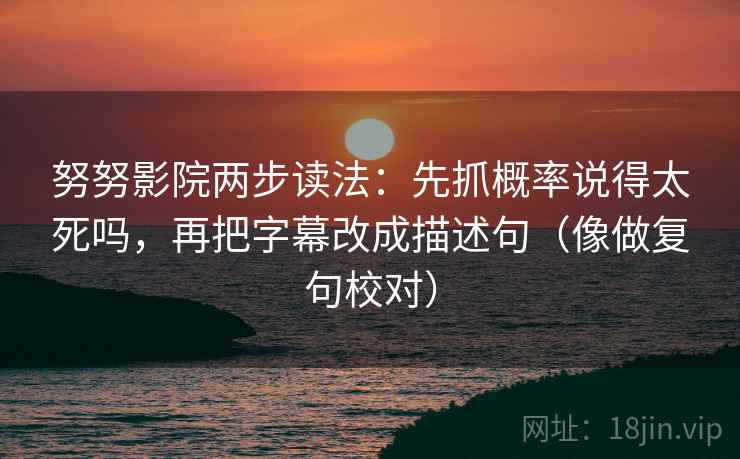 努努影院两步读法：先抓概率说得太死吗，再把字幕改成描述句（像做复句校对）