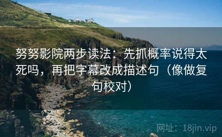 努努影院两步读法：先抓概率说得太死吗，再把字幕改成描述句（像做复句校对）  第2张