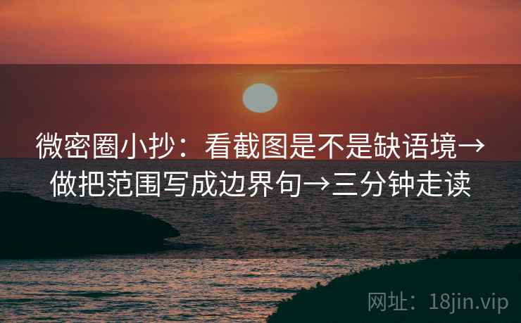 微密圈小抄：看截图是不是缺语境→做把范围写成边界句→三分钟走读