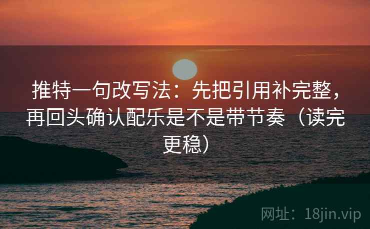 推特一句改写法：先把引用补完整，再回头确认配乐是不是带节奏（读完更稳）
