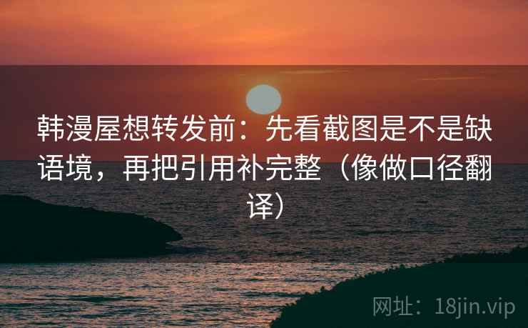 韩漫屋想转发前：先看截图是不是缺语境，再把引用补完整（像做口径翻译）