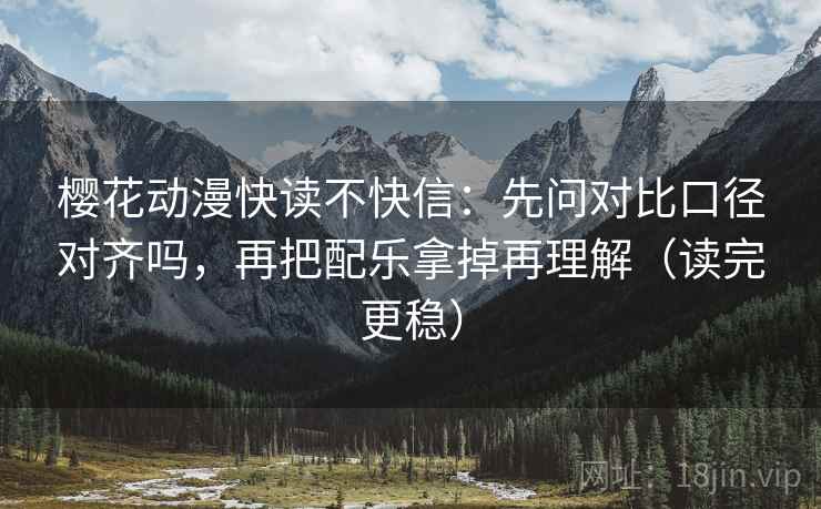 樱花动漫快读不快信：先问对比口径对齐吗，再把配乐拿掉再理解（读完更稳）
