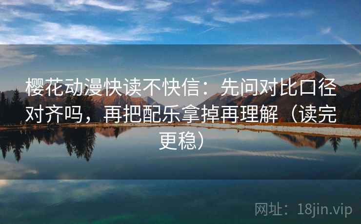 樱花动漫快读不快信：先问对比口径对齐吗，再把配乐拿掉再理解（读完更稳）  第2张