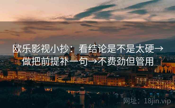欧乐影视小抄：看结论是不是太硬→做把前提补一句→不费劲但管用