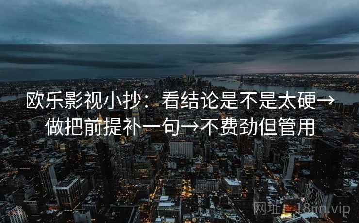 欧乐影视小抄：看结论是不是太硬→做把前提补一句→不费劲但管用  第2张