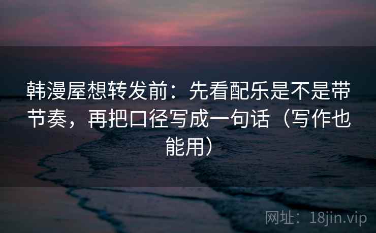 韩漫屋想转发前：先看配乐是不是带节奏，再把口径写成一句话（写作也能用）  第2张