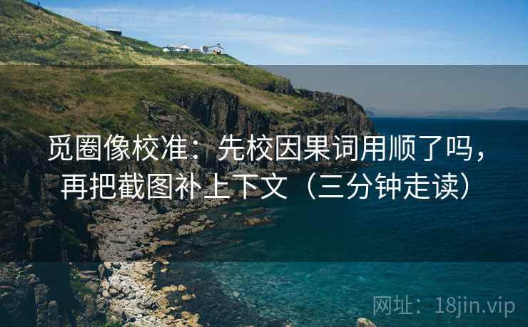 觅圈像校准：先校因果词用顺了吗，再把截图补上下文（三分钟走读）