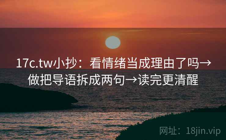 17c.tw小抄：看情绪当成理由了吗→做把导语拆成两句→读完更清醒  第2张