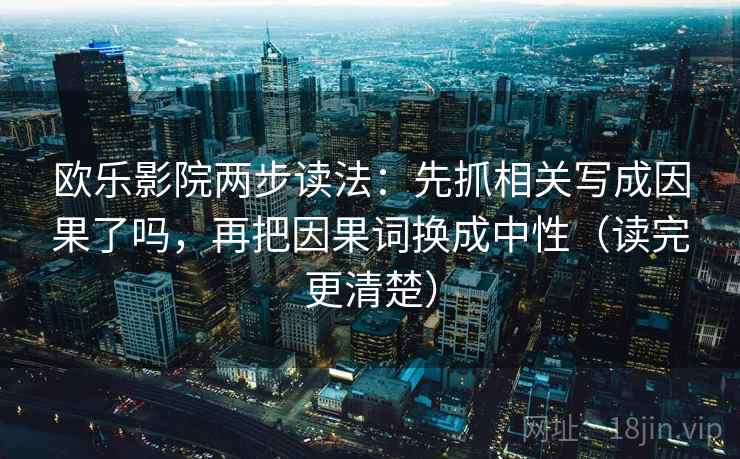 欧乐影院两步读法：先抓相关写成因果了吗，再把因果词换成中性（读完更清楚）  第2张