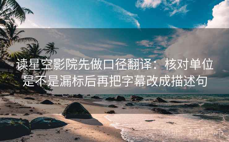 读星空影院先做口径翻译：核对单位是不是漏标后再把字幕改成描述句