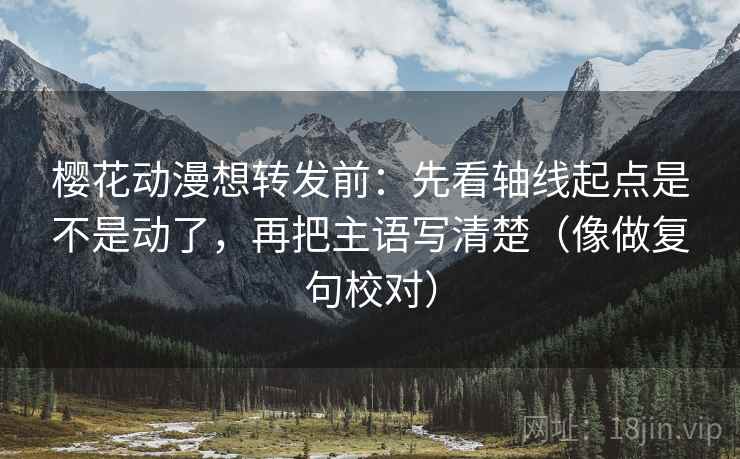 樱花动漫想转发前：先看轴线起点是不是动了，再把主语写清楚（像做复句校对）
