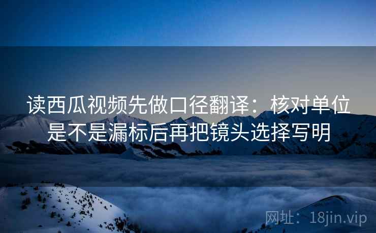 读西瓜视频先做口径翻译：核对单位是不是漏标后再把镜头选择写明  第2张