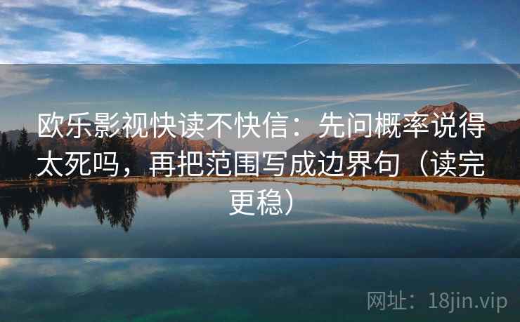 欧乐影视快读不快信：先问概率说得太死吗，再把范围写成边界句（读完更稳）  第2张