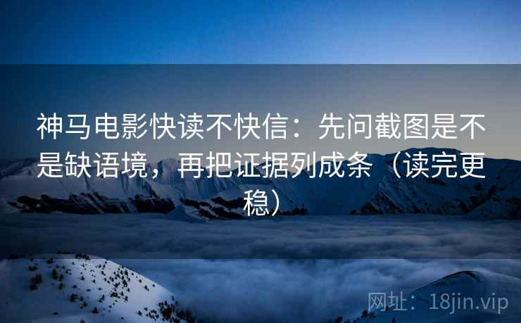 神马电影快读不快信：先问截图是不是缺语境，再把证据列成条（读完更稳）  第2张