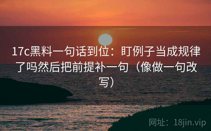 17c黑料一句话到位：盯例子当成规律了吗然后把前提补一句（像做一句改写）